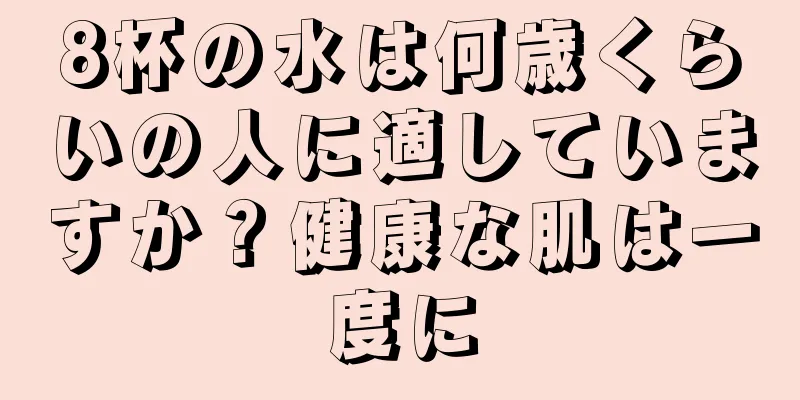 8杯の水は何歳くらいの人に適していますか？健康な肌は一度に