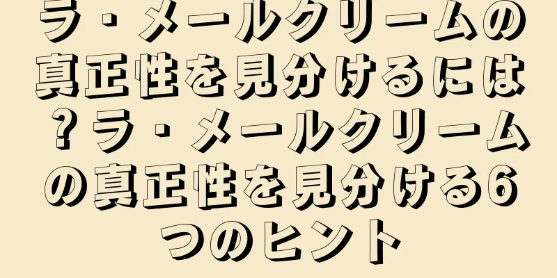 ラ・メールクリームの真正性を見分けるには？ラ・メールクリームの真正性を見分ける6つのヒント