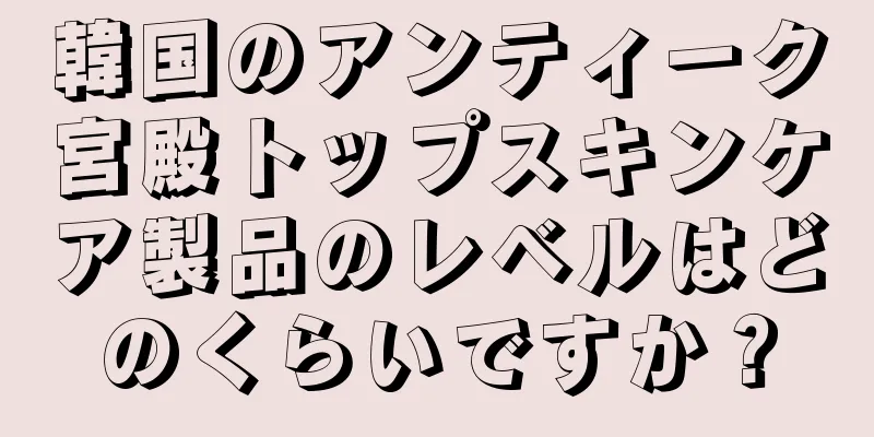 韓国のアンティーク宮殿トップスキンケア製品のレベルはどのくらいですか？