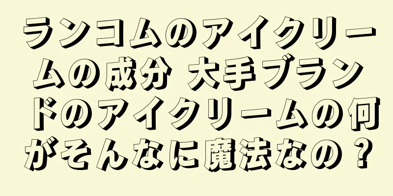 ランコムのアイクリームの成分 大手ブランドのアイクリームの何がそんなに魔法なの？