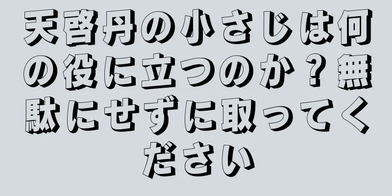 天啓丹の小さじは何の役に立つのか？無駄にせずに取ってください