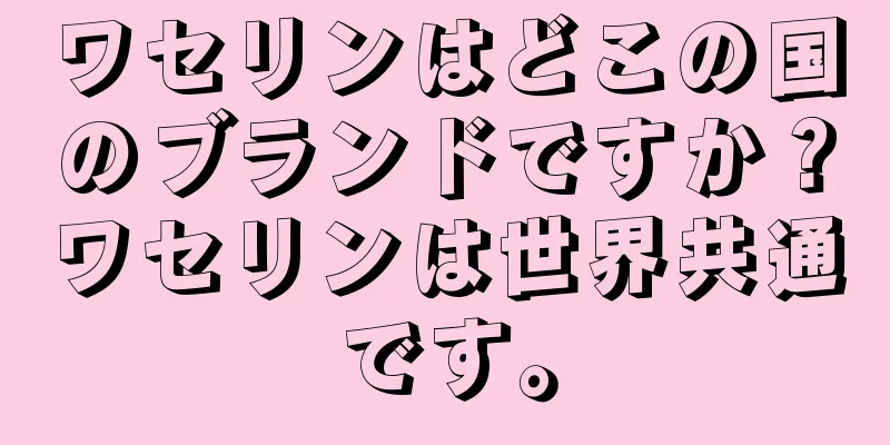 ワセリンはどこの国のブランドですか？ワセリンは世界共通です。