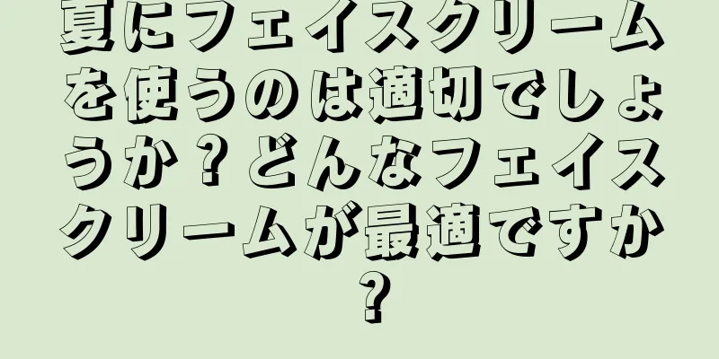 夏にフェイスクリームを使うのは適切でしょうか？どんなフェイスクリームが最適ですか？