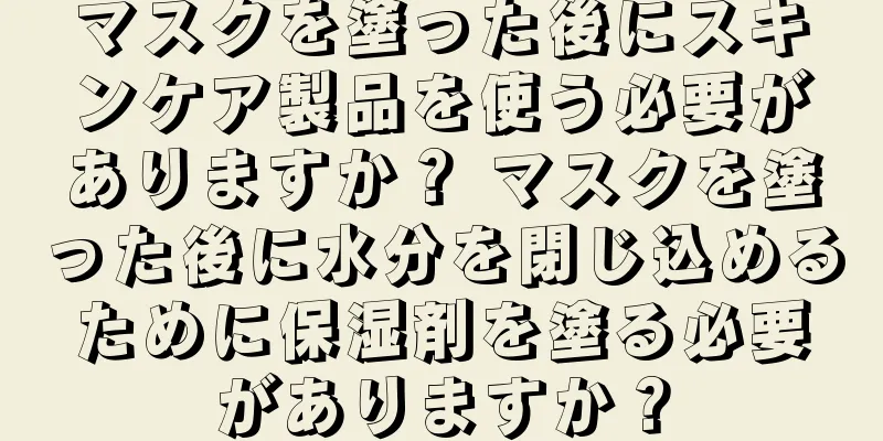 マスクを塗った後にスキンケア製品を使う必要がありますか？ マスクを塗った後に水分を閉じ込めるために保湿剤を塗る必要がありますか？