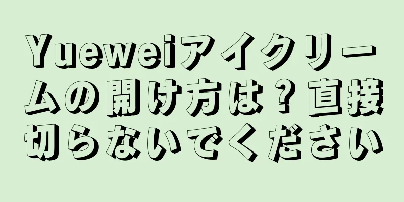 Yueweiアイクリームの開け方は？直接切らないでください