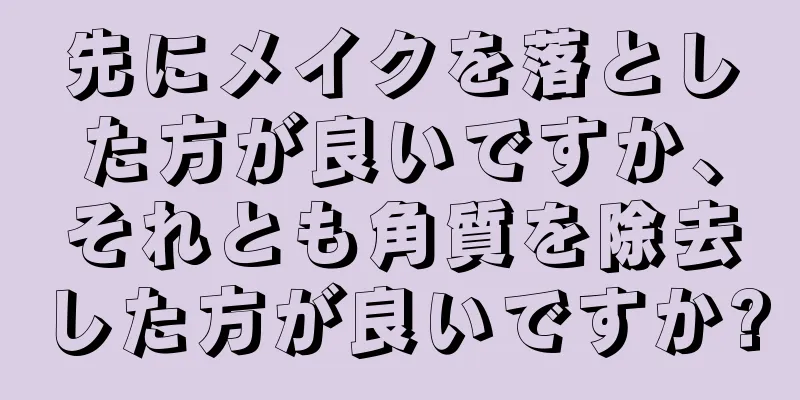 先にメイクを落とした方が良いですか、それとも角質を除去した方が良いですか?