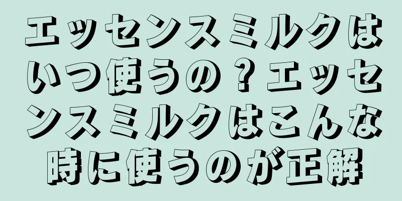 エッセンスミルクはいつ使うの？エッセンスミルクはこんな時に使うのが正解