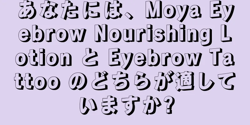 あなたには、Moya Eyebrow Nourishing Lotion と Eyebrow Tattoo のどちらが適していますか?