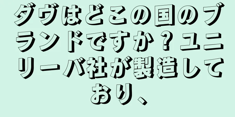 ダヴはどこの国のブランドですか？ユニリーバ社が製造しており、