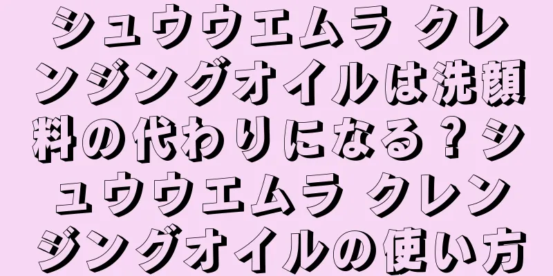 シュウウエムラ クレンジングオイルは洗顔料の代わりになる？シュウウエムラ クレンジングオイルの使い方