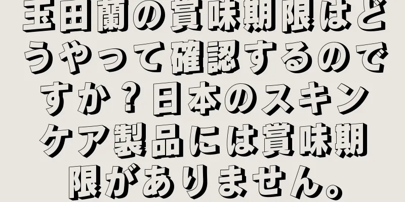 玉田蘭の賞味期限はどうやって確認するのですか？日本のスキンケア製品には賞味期限がありません。