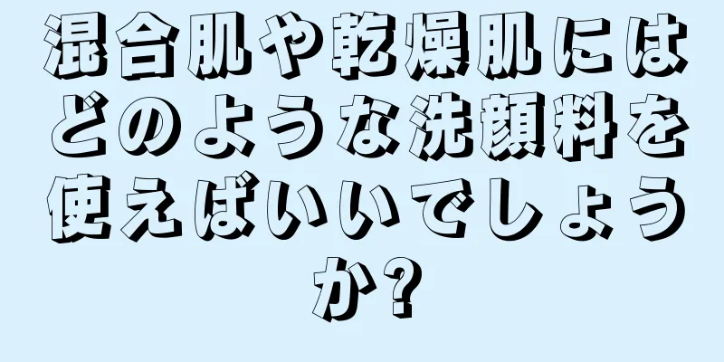 混合肌や乾燥肌にはどのような洗顔料を使えばいいでしょうか?