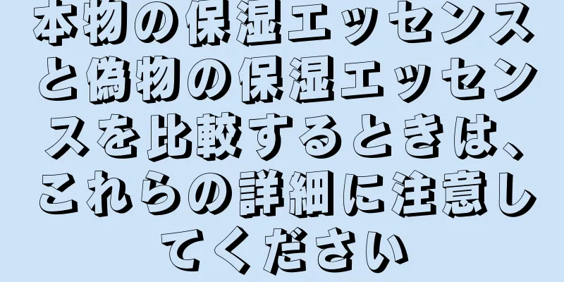 本物の保湿エッセンスと偽物の保湿エッセンスを比較するときは、これらの詳細に注意してください