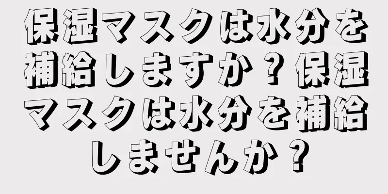 保湿マスクは水分を補給しますか？保湿マスクは水分を補給しませんか？