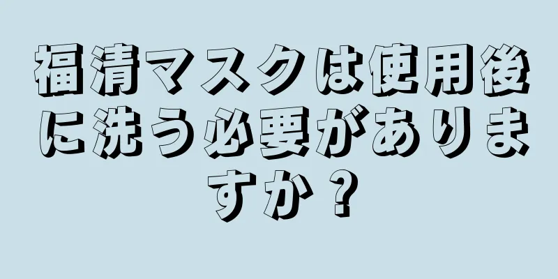 福清マスクは使用後に洗う必要がありますか？