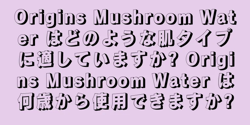 Origins Mushroom Water はどのような肌タイプに適していますか? Origins Mushroom Water は何歳から使用できますか?