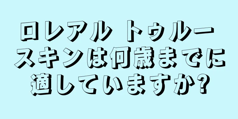 ロレアル トゥルー スキンは何歳までに適していますか?