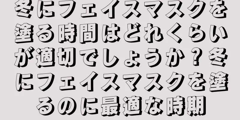 冬にフェイスマスクを塗る時間はどれくらいが適切でしょうか？冬にフェイスマスクを塗るのに最適な時期