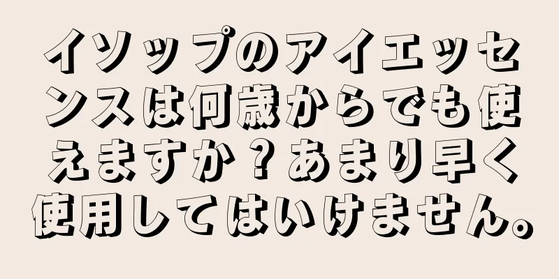 イソップのアイエッセンスは何歳からでも使えますか？あまり早く使用してはいけません。