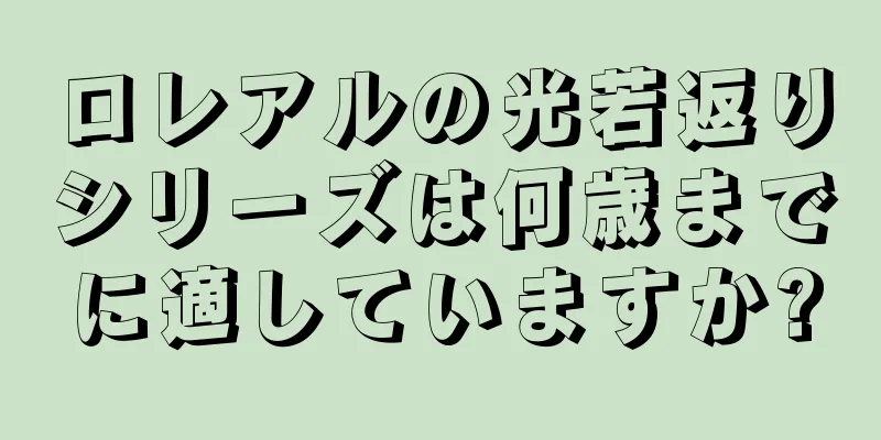 ロレアルの光若返りシリーズは何歳までに適していますか?