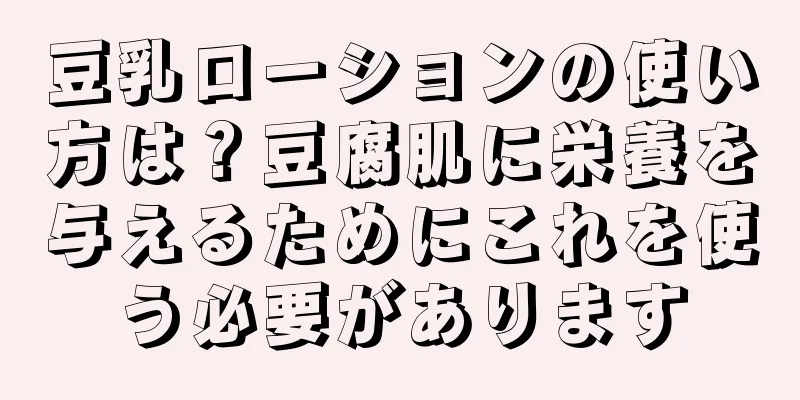 豆乳ローションの使い方は？豆腐肌に栄養を与えるためにこれを使う必要があります