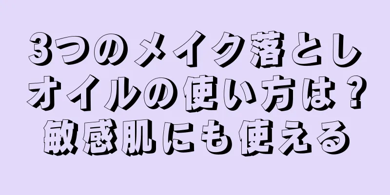 3つのメイク落としオイルの使い方は？敏感肌にも使える