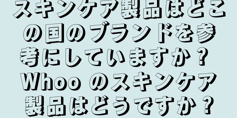 スキンケア製品はどこの国のブランドを参考にしていますか？ Whoo のスキンケア製品はどうですか？