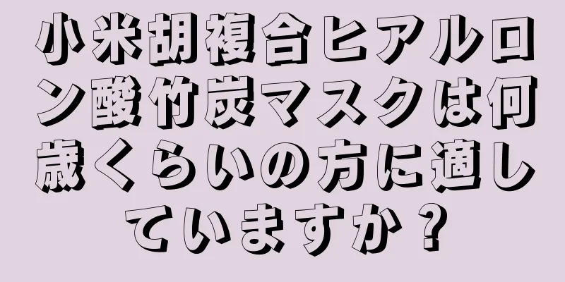 小米胡複合ヒアルロン酸竹炭マスクは何歳くらいの方に適していますか？