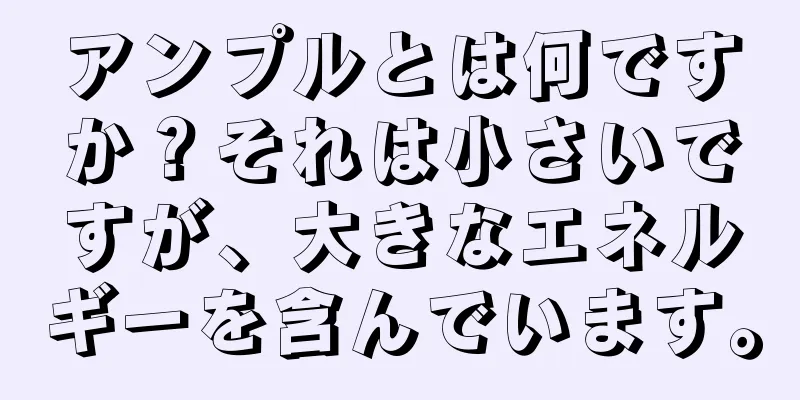 アンプルとは何ですか？それは小さいですが、大きなエネルギーを含んでいます。