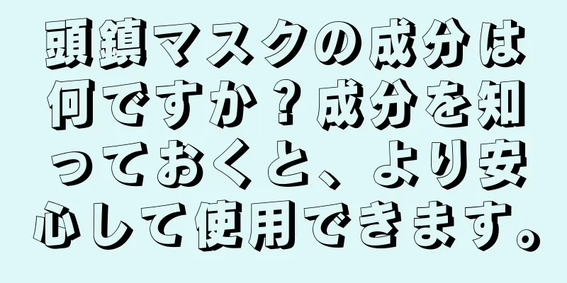 頭鎮マスクの成分は何ですか？成分を知っておくと、より安心して使用できます。