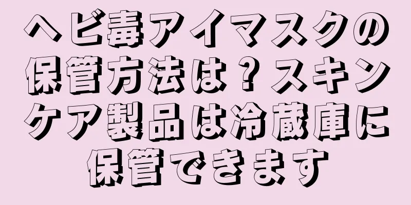 ヘビ毒アイマスクの保管方法は？スキンケア製品は冷蔵庫に保管できます