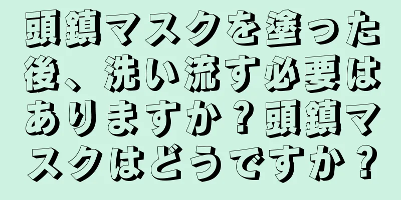 頭鎮マスクを塗った後、洗い流す必要はありますか？頭鎮マスクはどうですか？