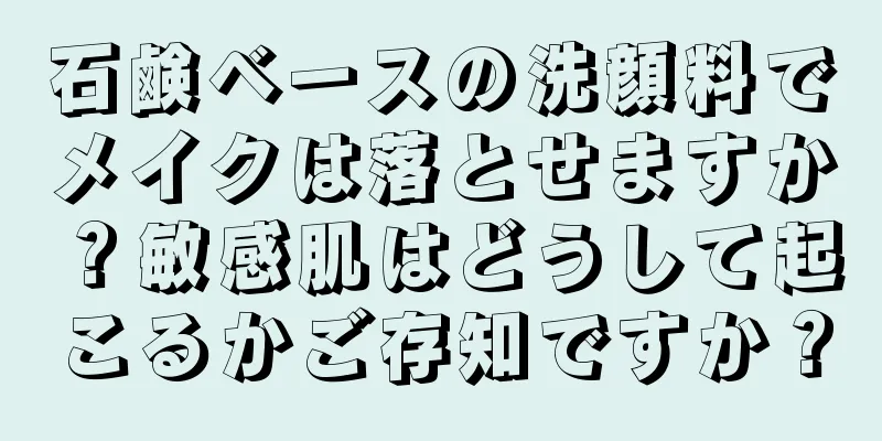 石鹸ベースの洗顔料でメイクは落とせますか？敏感肌はどうして起こるかご存知ですか？