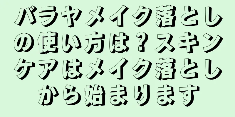 バラヤメイク落としの使い方は？スキンケアはメイク落としから始まります