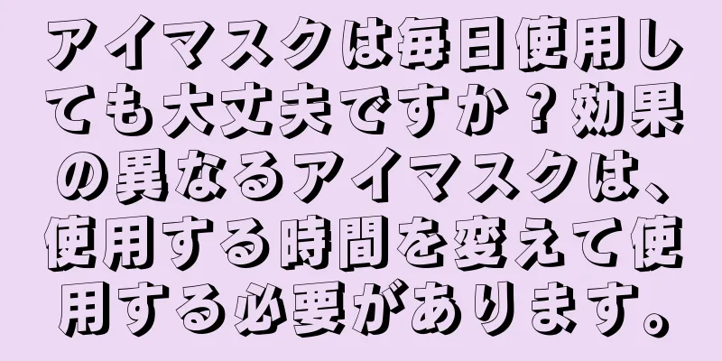 アイマスクは毎日使用しても大丈夫ですか？効果の異なるアイマスクは、使用する時間を変えて使用する必要があります。