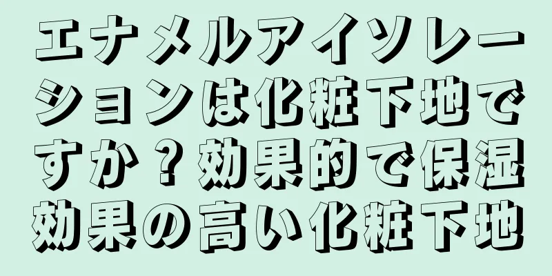 エナメルアイソレーションは化粧下地ですか？効果的で保湿効果の高い化粧下地
