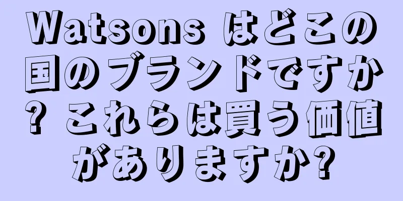 Watsons はどこの国のブランドですか? これらは買う価値がありますか?