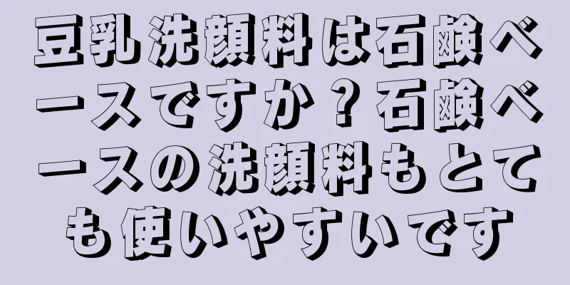 豆乳洗顔料は石鹸ベースですか？石鹸ベースの洗顔料もとても使いやすいです