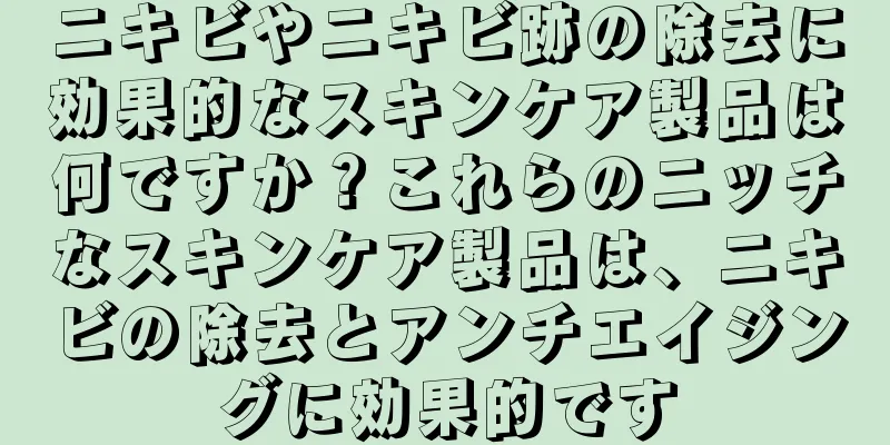 ニキビやニキビ跡の除去に効果的なスキンケア製品は何ですか？これらのニッチなスキンケア製品は、ニキビの除去とアンチエイジングに効果的です