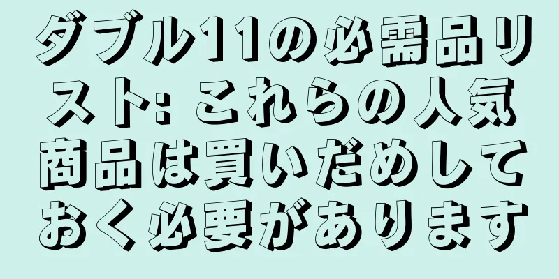 ダブル11の必需品リスト: これらの人気商品は買いだめしておく必要があります