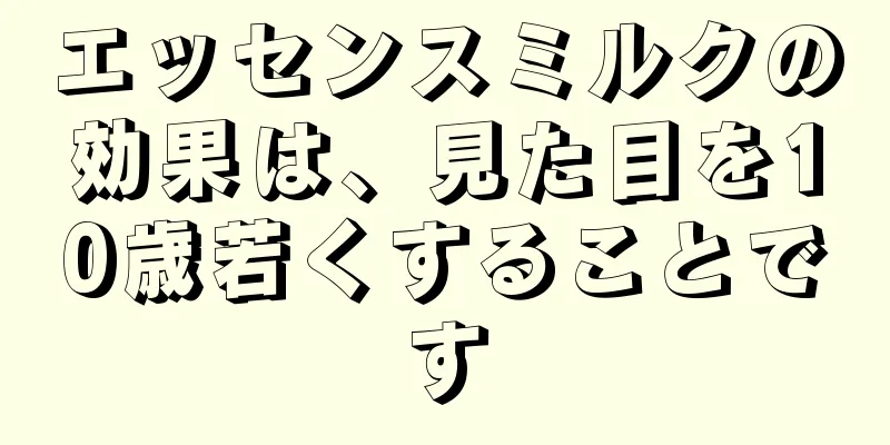 エッセンスミルクの効果は、見た目を10歳若くすることです