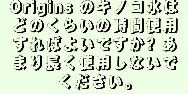 Origins のキノコ水はどのくらいの時間使用すればよいですか? あまり長く使用しないでください。