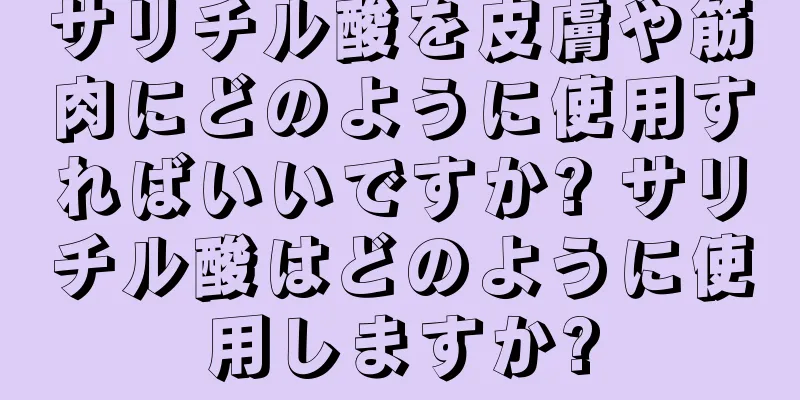 サリチル酸を皮膚や筋肉にどのように使用すればいいですか? サリチル酸はどのように使用しますか?