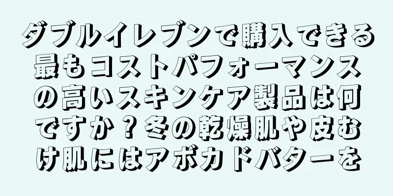 ダブルイレブンで購入できる最もコストパフォーマンスの高いスキンケア製品は何ですか？冬の乾燥肌や皮むけ肌にはアボカドバターを