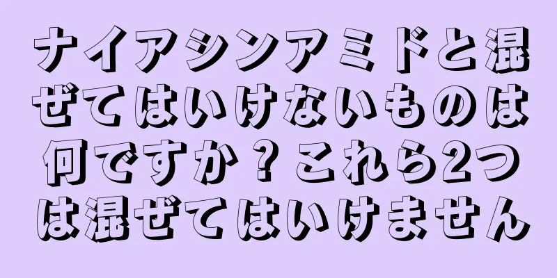 ナイアシンアミドと混ぜてはいけないものは何ですか？これら2つは混ぜてはいけません