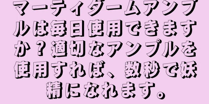 マーティダームアンプルは毎日使用できますか？適切なアンプルを使用すれば、数秒で妖精になれます。