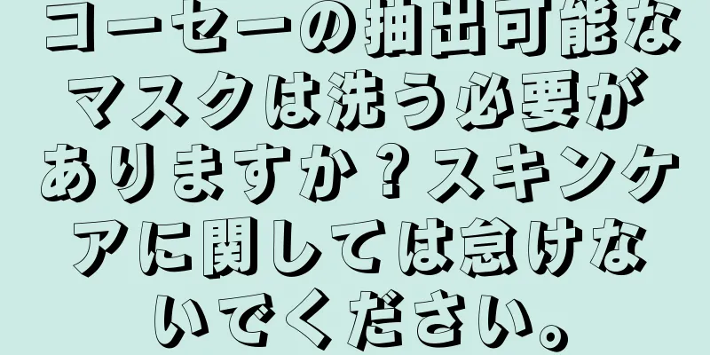 コーセーの抽出可能なマスクは洗う必要がありますか？スキンケアに関しては怠けないでください。