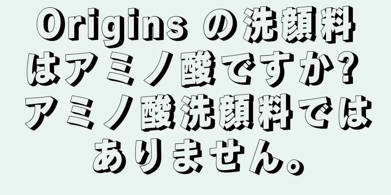 Origins の洗顔料はアミノ酸ですか? アミノ酸洗顔料ではありません。