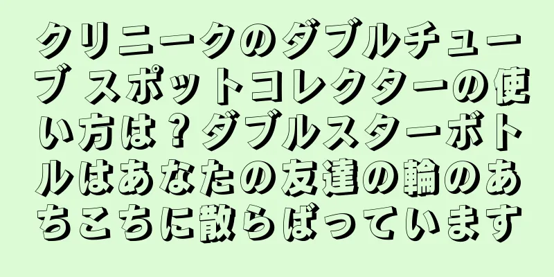 クリニークのダブルチューブ スポットコレクターの使い方は？ダブルスターボトルはあなたの友達の輪のあちこちに散らばっています