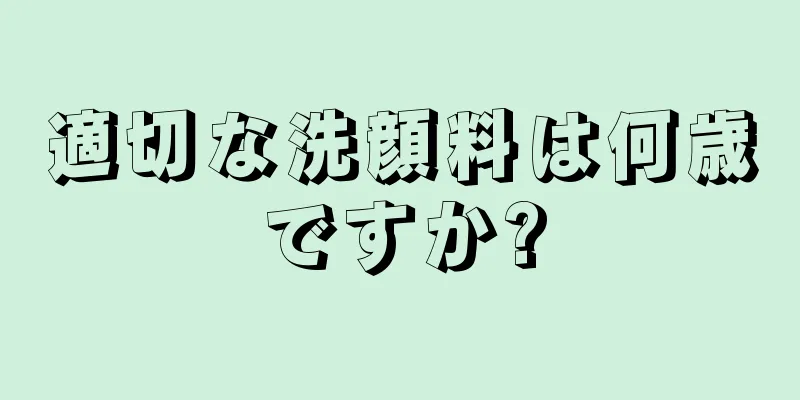 適切な洗顔料は何歳ですか?